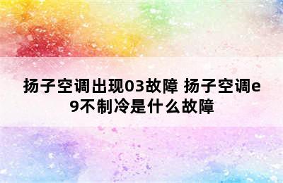 扬子空调出现03故障 扬子空调e9不制冷是什么故障